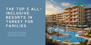 The Top 5 All-Inclusive Resorts in Turkey for Families
